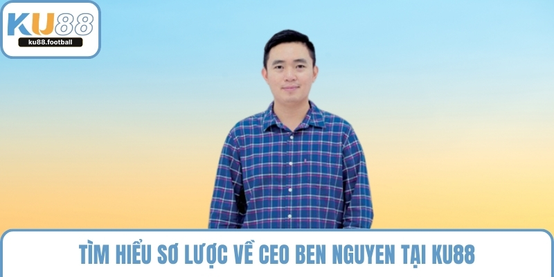 Tìm hiểu sơ lược về CEO Ben Nguyen tại KU88