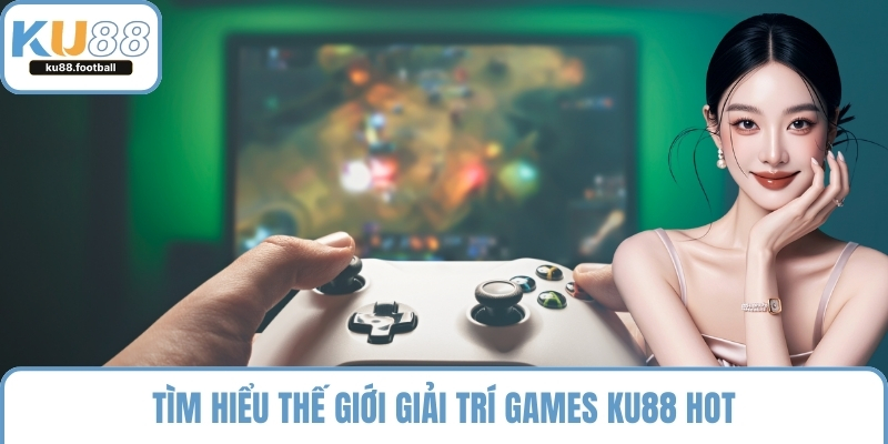 Tìm hiểu thế giới giải trí Games KU88 hot