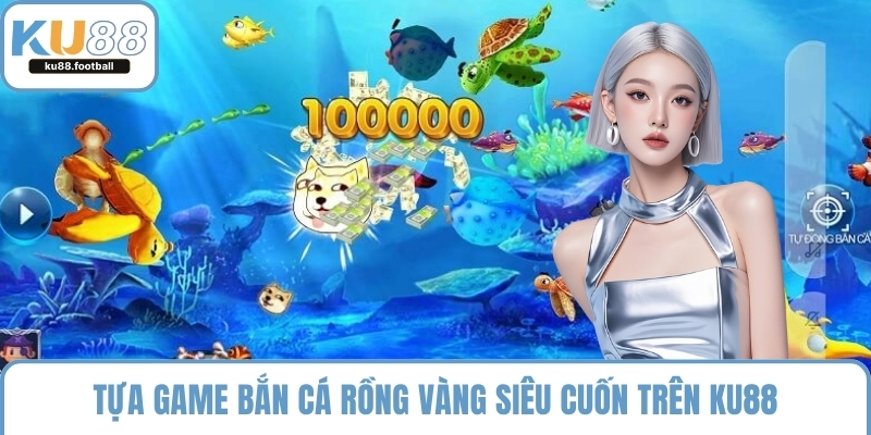 Tựa game Bắn Cá Rồng Vàng siêu cuốn trên KU88